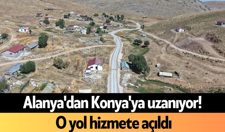 Alanya'dan Konya'ya uzanıyor! O yol hizmete açıldı
