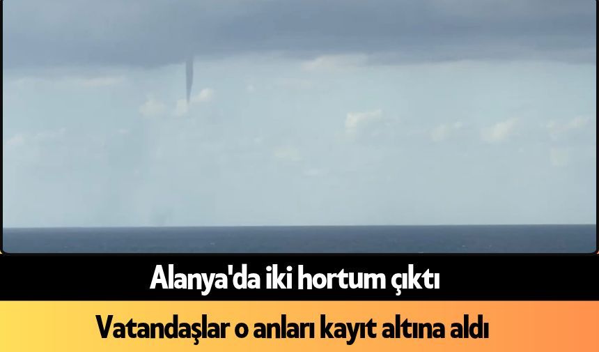 Alanya'da iki hortum çıktı: Hortum görenleri panik etti