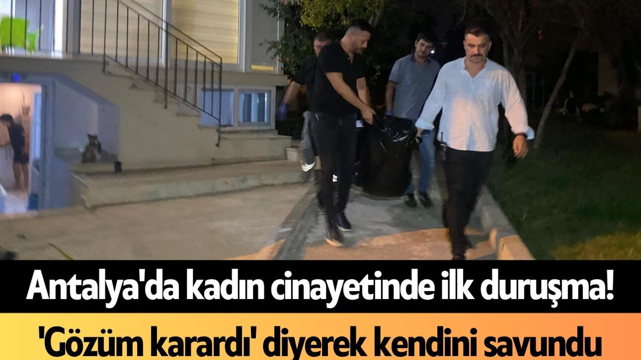 Antalya'da kadın c*nayetinde ilk duruşma! 'Gözüm karardı' diyerek kendini savundu