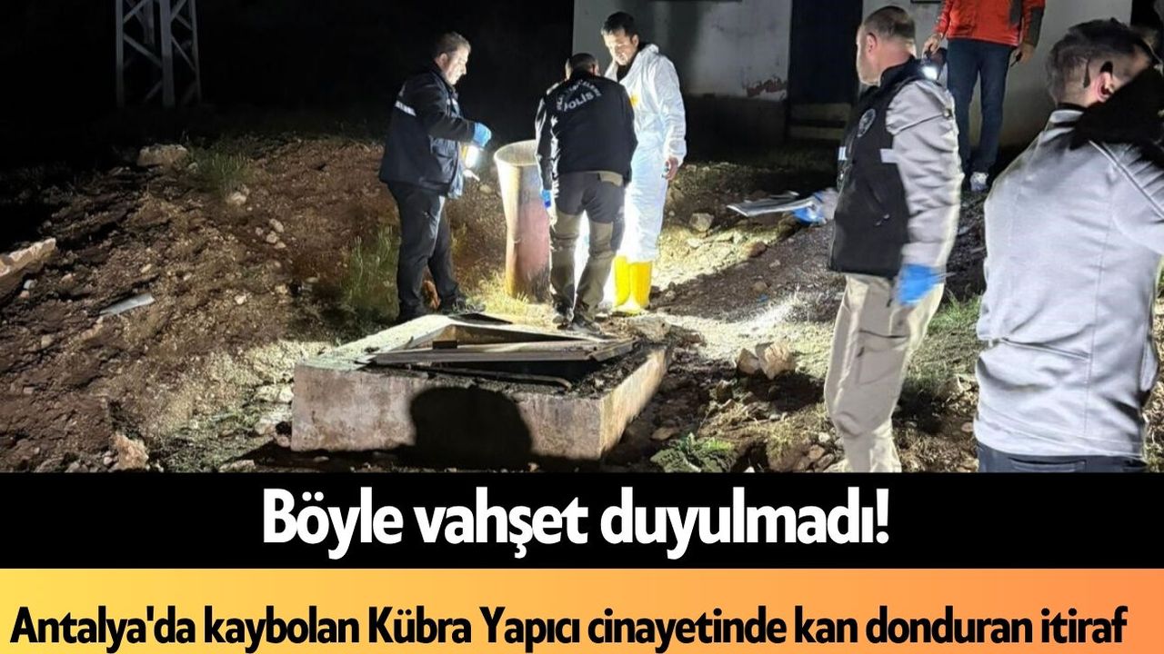 Antalya'da kaybolan Kübra Yapıcı c*nayetinde kan donduran itiraf