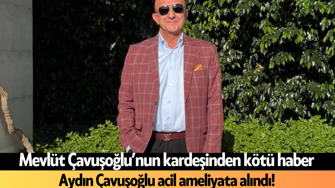 Mevlüt Çavuşoğlu’nun kardeşinden kötü haber ! Aydın Çavuşoğlu acil ameliyata alındı