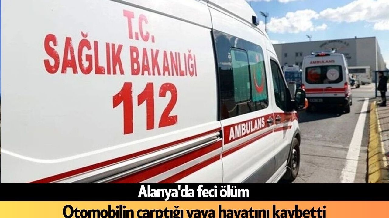 Alanya'da feci ölüm: Otomobilin çarptığı yaya hayatını kaybetti