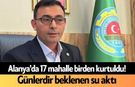 Alanya'da 17 mahalle birden kurtuldu! Günlerdir beklenen su aktı