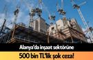 Alanya'da inşaat sektörüne 500 bin TL'lik şok ceza