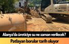 Alanya'da üreticiye su ne zaman verilecek? Patlayan borular tarih oluyor