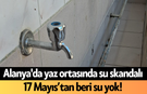 Alanya'da yaz ortasında su skandalı: 17 Mayıs’tan beri su yok!