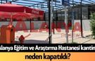 Alanya Eğitim ve Araştırma Hastanesi kantini neden kapatıldı?