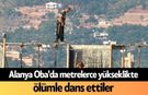 Alanya Oba'da metrelerce yükseklikte ölümle dans ettiler