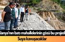 Alanya'nın batı mahallelerinin gözü bu projede: Suya kavuşacaklar
