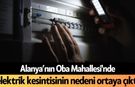 Alanya’nın Oba Mahallesi'nde elektrik kesintisinin nedeni ortaya çıktı