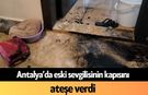 Antalya’da eski sevgilisinin kapısını ateşe verdi