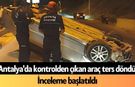 Antalya'da kontrolden çıkan araç ters döndü