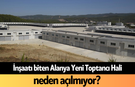 İnşaatı biten Alanya Yeni Toptancı Hali neden açılmıyor?