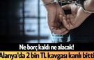Ne borç kaldı ne alacak! Alanya'da 2 bin TL kavgası kanlı bitti