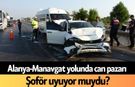 Alanya-Manavgat yolunda can pazarı: Şoför uyuyor muydu?