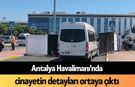Antalya Havalimanı'nda c*nayetin detayları ortaya çıktı