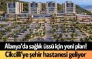 Alanya’da sağlık üssü için yeni plan! Cikcilli'ye şehir hastanesi geliyor