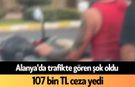 Alanya'da trafikte gören şok oldu: 107 bin TL ceza yedi