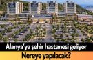 Alanya’ya şehir hastanesi geliyor: Nereye yapılacak?
