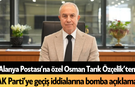 Alanya Postası’na özel Osman Tarık Özçelik’ten AK Parti’ye geçiş iddialarına bomba açıklama