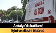 Antalya'da eşini ve ailesini öldürdü