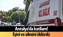 Antalya'da eşini ve ailesini öldürdü
