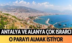 Antalya ve Alanya çok ısrarcı: O parayı almak istiyor