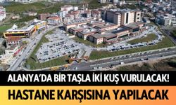 Alanya'da bir taşla iki kuş vurulacak! Hastane karşısına yapılacak