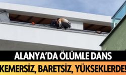 Alanya'da ölümle dans: Kemersiz, baretsiz yükseklerde!