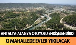 Antalya-Alanya Otoyolu endişelendirdi! O mahallede evler yıkılacak