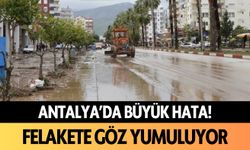 Antalya'da büyük hata! Felakete göz yumuluyor