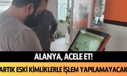 Alanya acele et! Artık eski kimliklerle işlem yapılamayacak