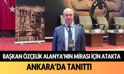 Başkan Özçelik Alanya'nın mirası için atakta: Ankara'da tanıttı