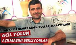 Alanya’da denize giden yolları kapattılar! Acil yolun açılmasını bekliyorlar