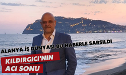 Alanya iş dünyası bu haberle sarsıldı: Kıldırgıcı'nın acı sonu