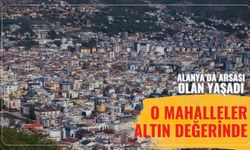 Alanya'da arsası olan yaşadı: O mahalleler altın değerinde