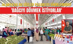Alanya'da bu sözler pazarcıyı sinirlendirdi: 'Bağcıyı dövmek istiyorlar'