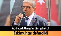 Acı haberi Alanya'ya dün gelmişti! Eski muhtar defnedildi