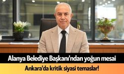 Alanya Belediye Başkanı'ndan yoğun mesai: Ankara'da kritik siyasi temaslar!