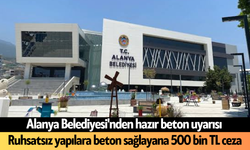 Alanya Belediyesi'nden uyarı! Ruhsatsız yapılara beton sağlayana 500 bin TL ceza