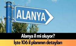 Alanya il mi oluyor? İşte 106 il planının detayları