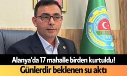 Alanya'da 17 mahalle birden kurtuldu! Günlerdir beklenen su aktı