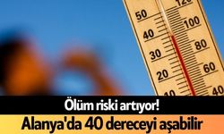 Ölüm riski artıyor! Alanya'da 40 dereceyi aşabilir