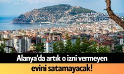 Alanya'da artık o izni vermeyen evini satamayacak