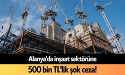 Alanya'da inşaat sektörüne 500 bin TL'lik şok ceza