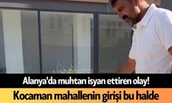 Alanya'da muhtarı isyan ettiren olay! Kocaman mahallenin girişi bu halde