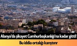 Alanya'da şikayet Cumhurbaşkanlığı'na kadar gitti! Bu iddia ortalığı karıştırır