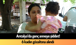 Antalya'da genç anneye şiddet! 6 kadın gözaltına alındı