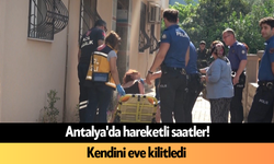 Antalya'da hareketli saatler! Kendini eve kilitledi