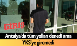 Antalya'da tüm yolları denedi ama YKS'ye giremedi
